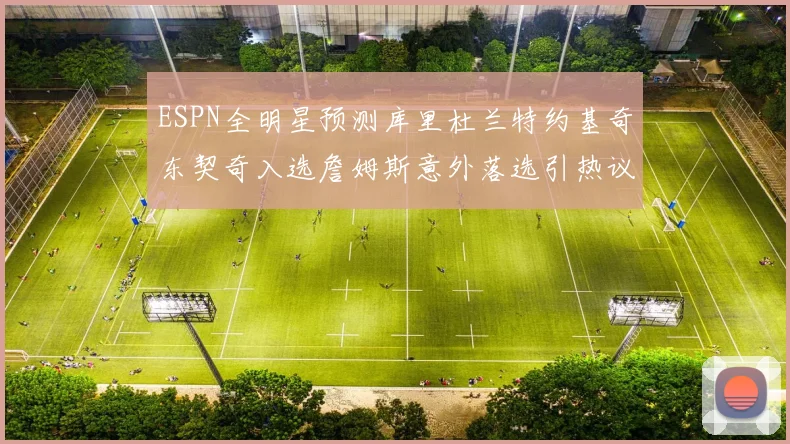 ESPN全明星预测库里杜兰特约基奇东契奇入选詹姆斯意外落选引热议