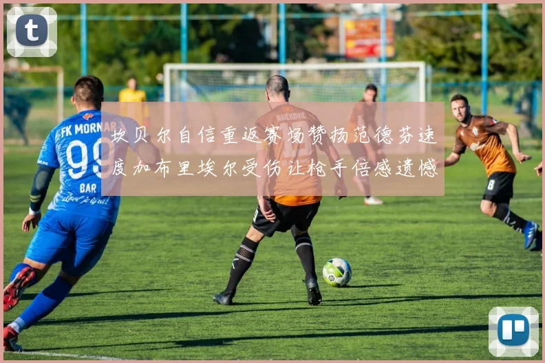 坎贝尔自信重返赛场赞扬范德芬速度加布里埃尔受伤让枪手倍感遗憾