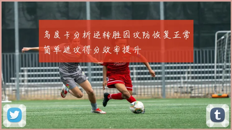 乌度卡分析逆转胜因攻防恢复正常简单进攻得分效率提升