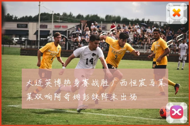 大连英博热身赛战胜广西恒宸马莱莱双响阿奇姆彭缺阵未出场