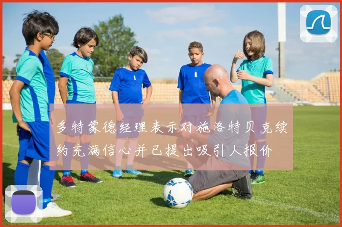 多特蒙德经理表示对施洛特贝克续约充满信心并已提出吸引人报价