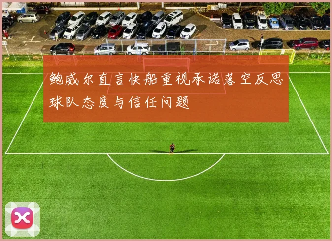 鲍威尔直言快船重视承诺落空反思球队态度与信任问题