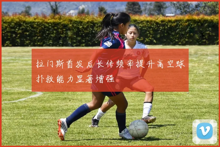拉门斯首发后长传频率提升高空球扑救能力显著增强