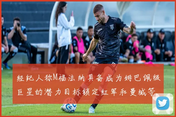 经纪人称M福法纳具备成为姆巴佩级巨星的潜力目标锁定红军和曼城等豪门