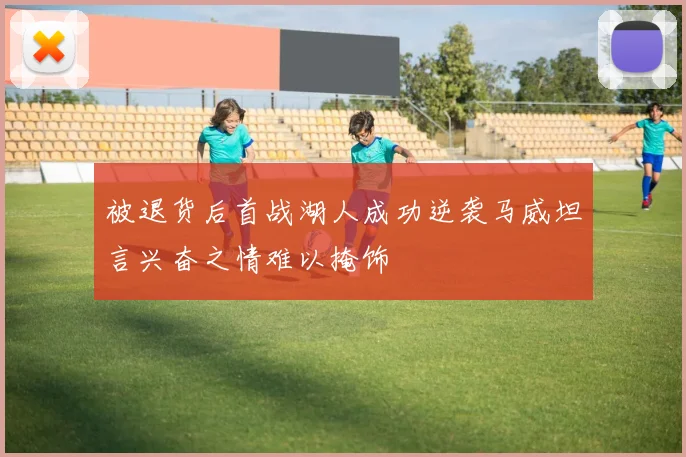 被退货后首战湖人成功逆袭马威坦言兴奋之情难以掩饰