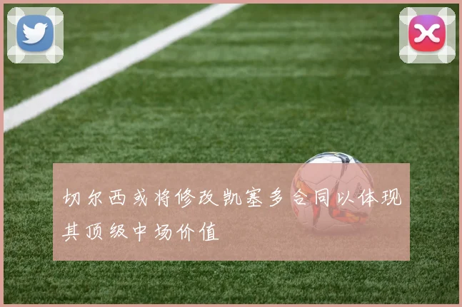 切尔西或将修改凯塞多合同以体现其顶级中场价值
