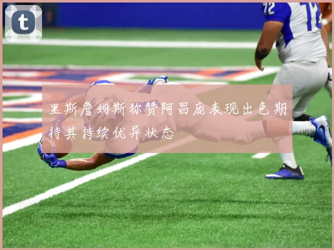 里斯詹姆斯称赞阿昌庞表现出色期待其持续优异状态