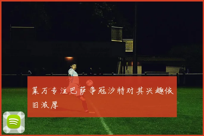 莱万专注巴萨争冠沙特对其兴趣依旧浓厚