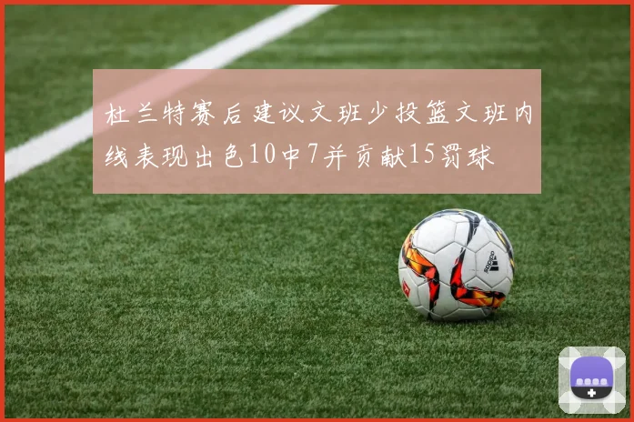 杜兰特赛后建议文班少投篮文班内线表现出色10中7并贡献15罚球
