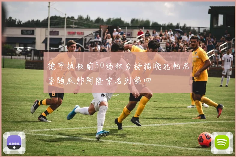 德甲执教前50场积分榜揭晓孔帕尼紧随瓜帅阿隆索名列第四