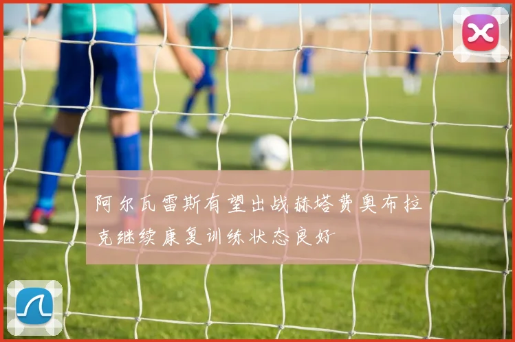 阿尔瓦雷斯有望出战赫塔费奥布拉克继续康复训练状态良好