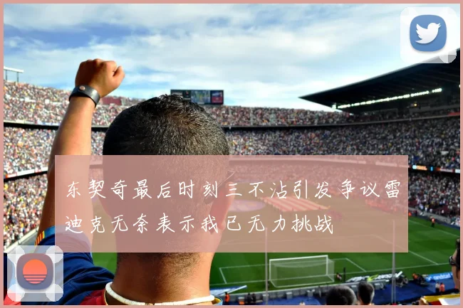 东契奇最后时刻三不沾引发争议雷迪克无奈表示我已无力挑战