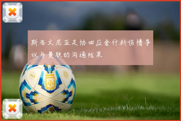 斯洛文尼亚足协回应舍什科伤情争议与曼联的沟通结果