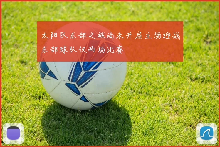 太阳队东部之旅尚未开启主场迎战东部球队仅两场比赛