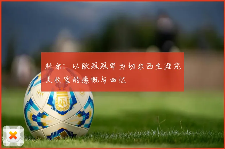 科尔：以欧冠冠军为切尔西生涯完美收官的感慨与回忆