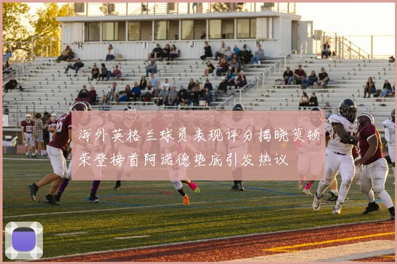海外英格兰球员表现评分揭晓莫顿荣登榜首阿诺德垫底引发热议