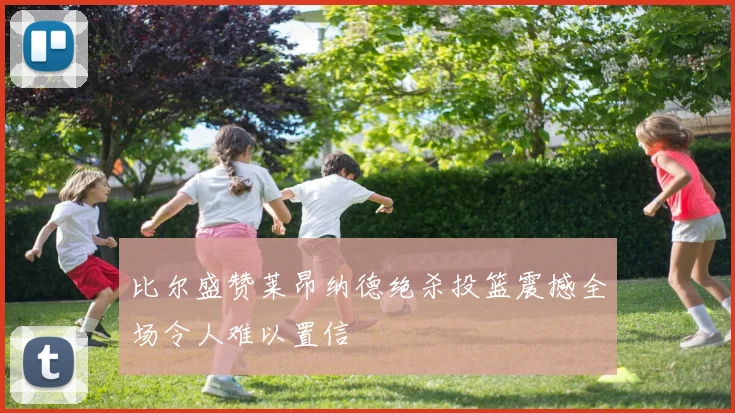 比尔盛赞莱昂纳德绝杀投篮震撼全场令人难以置信