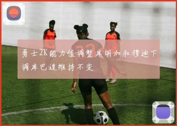 勇士2K能力值调整库明加和穆迪下调库巴追维持不变