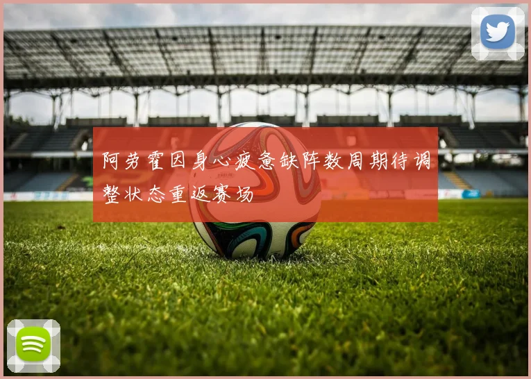 阿劳霍因身心疲惫缺阵数周期待调整状态重返赛场