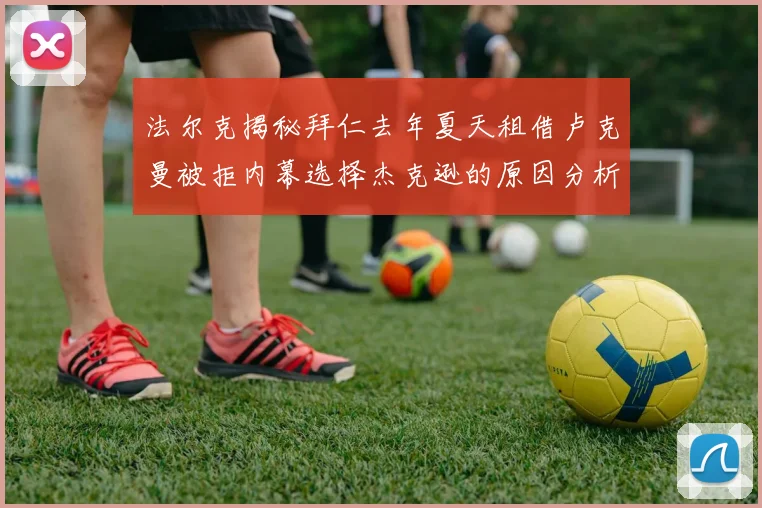法尔克揭秘拜仁去年夏天租借卢克曼被拒内幕选择杰克逊的原因分析