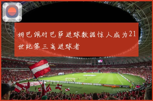姆巴佩对巴萨进球数据惊人成为21世纪第三高进球者