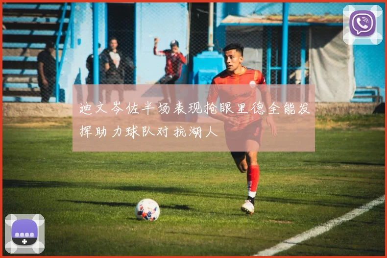 迪文岑佐半场表现抢眼里德全能发挥助力球队对抗湖人