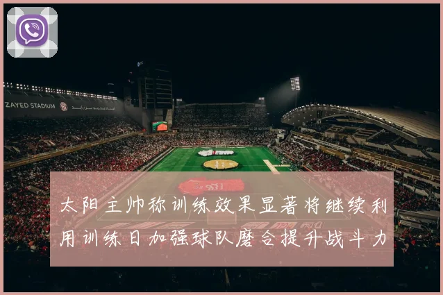 太阳主帅称训练效果显著将继续利用训练日加强球队磨合提升战斗力