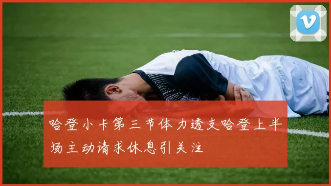 哈登小卡第三节体力透支哈登上半场主动请求休息引关注