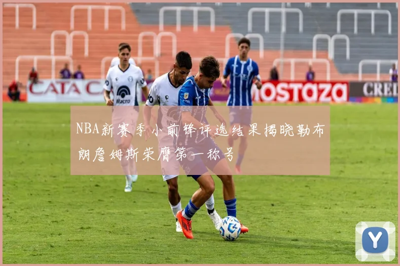 NBA新赛季小前锋评选结果揭晓勒布朗詹姆斯荣膺第一称号