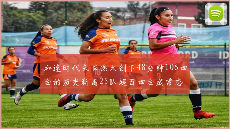 加速时代来临热火创下48分钟106回合的历史新高25队超百回合成常态