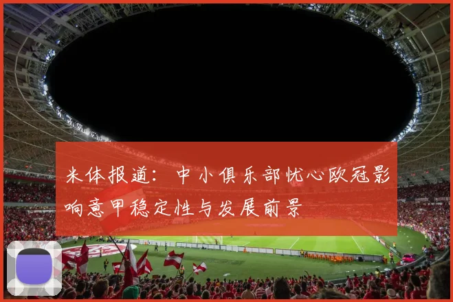米体报道：中小俱乐部忧心欧冠影响意甲稳定性与发展前景