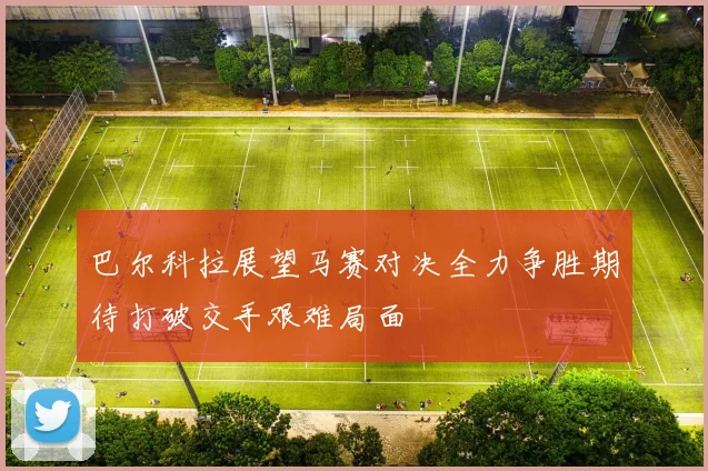 巴尔科拉展望马赛对决全力争胜期待打破交手艰难局面