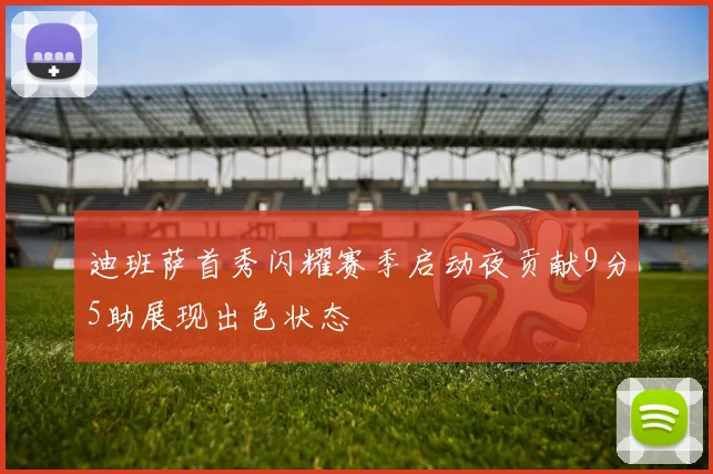 迪班萨首秀闪耀赛季启动夜贡献9分5助展现出色状态