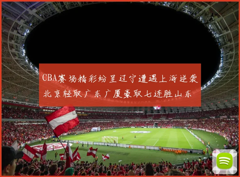 CBA赛场精彩纷呈辽宁遭遇上海逆袭北京轻取广东广厦豪取七连胜山东战胜新疆