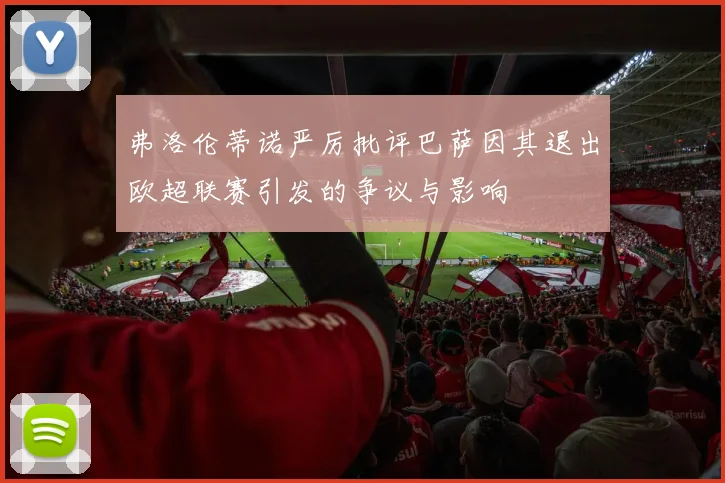 弗洛伦蒂诺严厉批评巴萨因其退出欧超联赛引发的争议与影响