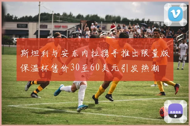 斯坦利与安东内拉携手推出限量版保温杯售价30至60美元引发热潮