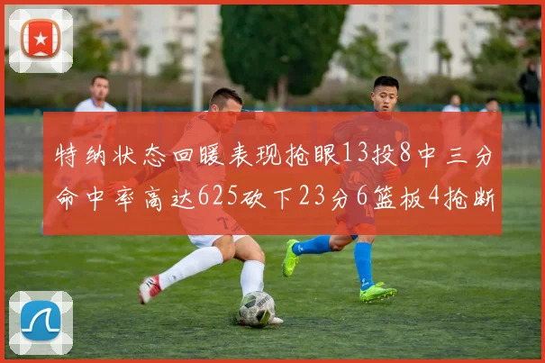 特纳状态回暖表现抢眼13投8中三分命中率高达625砍下23分6篮板4抢断1盖帽