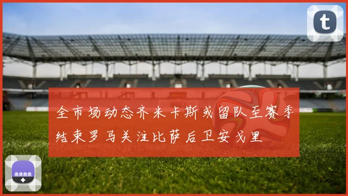 全市场动态齐米卡斯或留队至赛季结束罗马关注比萨后卫安戈里